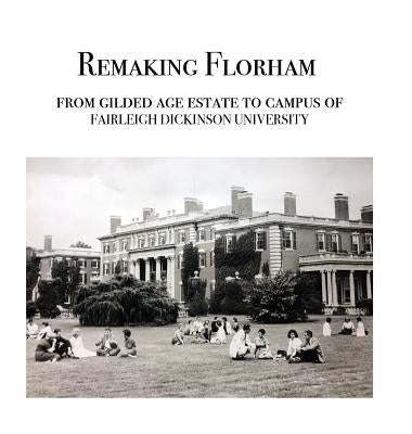 Remaking Florham: From gilded age estate to campus of Fairleigh Dickinson University by Cummins, Walter