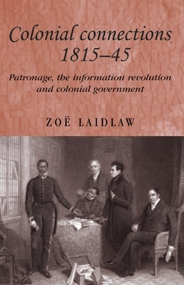 Colonial Connections, 1815-45: Patronage, the Information Revolution and Colonial Government by Laidlaw, Zo&#235;