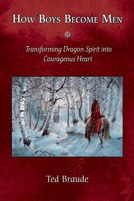 How Boys Become Men: Transforming Dragon Spirit into Courageous Heart by Braude, Ted