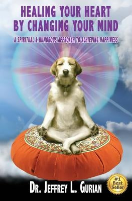 Healing Your Heart, By Changing Your Mind: A Spiritual And Humorous Approach To Achieving Happiness by Gurian, Jeffrey L.