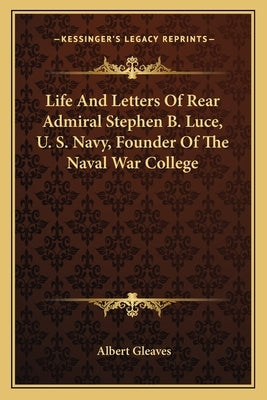 Life and Letters of Rear Admiral Stephen B. Luce, U. S. Navy, Founder of the Naval War College by Gleaves, Albert