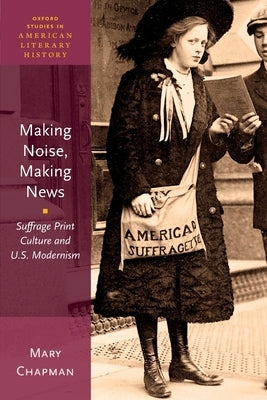 Making Noise, Making News: Suffrage Print Culture and U.S. Modernism by Chapman, Mary