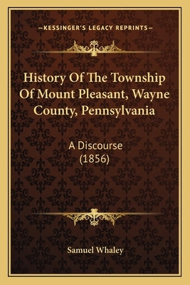 History Of The Township Of Mount Pleasant, Wayne County, Pennsylvania: A Discourse (1856) by Whaley, Samuel