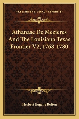 Athanase de Mezieres and the Louisiana Texas Frontier V2, 1768-1780 by Bolton, Herbert Eugene