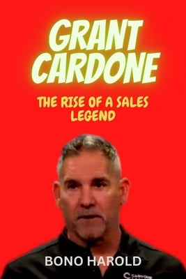 Grant Cardone: The Rise of a Sales Legend by Harold, Bono