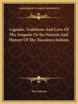 Legends, Traditions And Laws Of The Iroquois Or Six Nations And History Of The Tuscarora Indians by Johnson, Elias