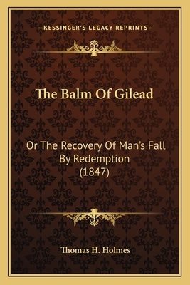 The Balm Of Gilead: Or The Recovery Of Man's Fall By Redemption (1847) by Holmes, Thomas H.