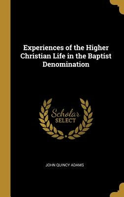 Experiences of the Higher Christian Life in the Baptist Denomination by Adams, John Quincy, Former Ow