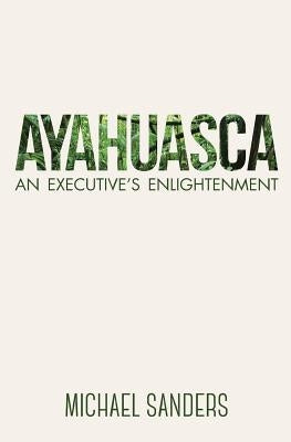 Ayahuasca: An Executive's Enlightenment by Sanders, Michael