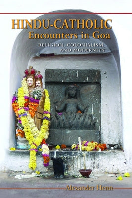 Hindu-Catholic Encounters in Goa: Religion, Colonialism, and Modernity by Henn, Alexander