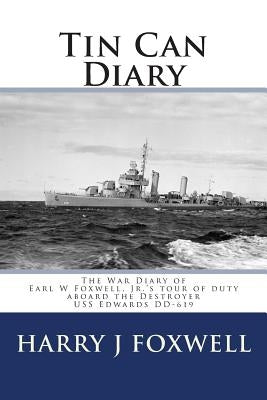 Tin Can Diary: The Diary of Earl W Foxwell, Jr.'s tour of duty aboard the Destroyer USS Edwards DD-619 by Foxwell Phd, Harry J.