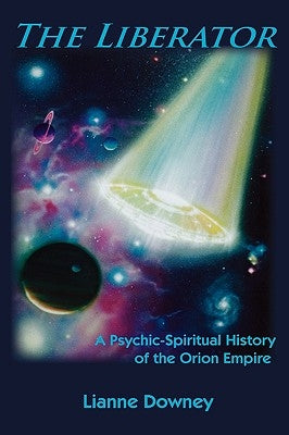 The Liberator: A Psychic-Spiritual History of the Orion Empire by Downey, Lianne