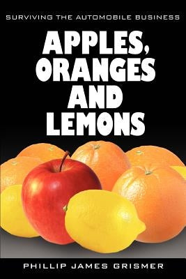 Apples, Oranges and Lemons: Surviving the Automobile Business by Grismer, Phillip James