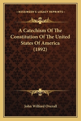 A Catechism of the Constitution of the United States of America (1892) by Overall, John Wilford
