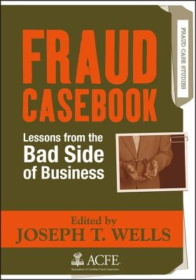 Fraud Casebook: Lessons from the Bad Side of Business by Wells, Joseph T.