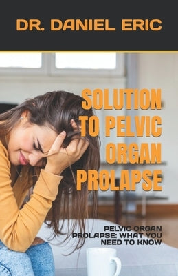 Solution to Pelvic Organ Prolapse: Pelvic Organ Prolapse: What You Need to Know by Eric, Daniel
