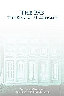 The Bab: The King of Messengers by Ghadimi, Riaz