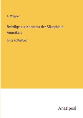 Beiträge zur Kenntnis der Säugthiere Amerika's: Erste Abtheilung by Wagner, A.