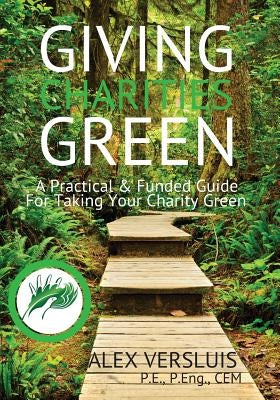 Giving Charities Green: A Funded & Practical Guide to Taking Your Charity Green by Versluis, Alex P.