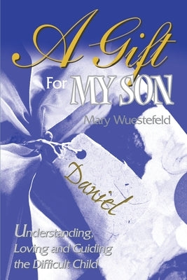 A Gift for My Son: Understanding, Loving and Guiding the Difficult Child by Wuestefeld, Mary