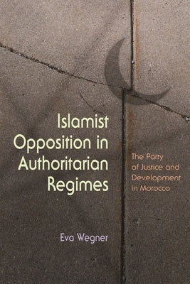 Islamist Opposition in Authoritarian Regimes: The Party of Justice and Development in Morocco by Wegner, Eva