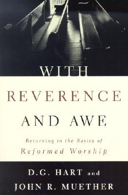 With Reverence and Awe: Returning to the Basics of Reformed Worship by Hart, Darryl G.