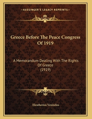 Greece Before The Peace Congress Of 1919: A Memorandum Dealing With The Rights Of Greece (1919) by Venizelos, Eleutherios