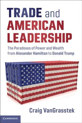 Trade and American Leadership: The Paradoxes of Power and Wealth from Alexander Hamilton to Donald Trump by Vangrasstek, Craig