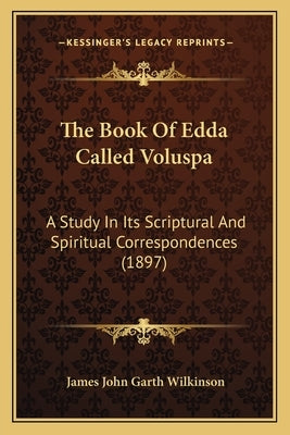 The Book Of Edda Called Voluspa: A Study In Its Scriptural And Spiritual Correspondences (1897) by Wilkinson, James John Garth