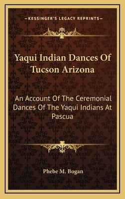 Yaqui Indian Dances of Tucson Arizona: An Account of the Ceremonial Dances of the Yaqui Indians at Pascua by Bogan, Phebe M.