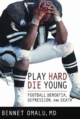 Play Hard, Die Young: Football Dementia, Depression, and Death by Omalu, Bennet