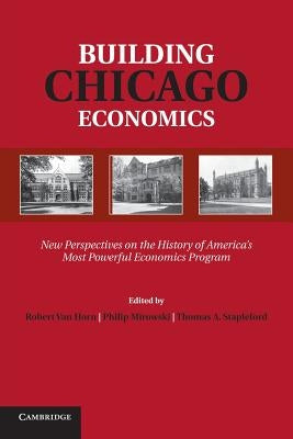 Building Chicago Economics: New Perspectives on the History of America's Most Powerful Economics Program by Van Horn, Robert