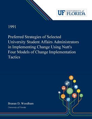 Preferred Strategies of Selected University Student Affairs Administrators in Implementing Change Using Nutt's Four Models of Change Implementation Ta by Woodham, Branan