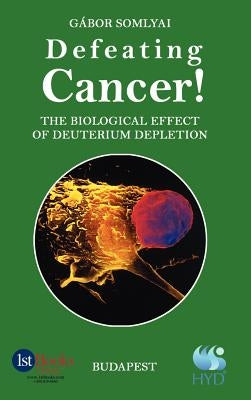 Defeating Cancer!: The Biological Effect of Deuterium Depletion by Somlyai, Gabor