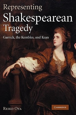 Representing Shakespearean Tragedy: Garrick, the Kembles, and Kean by Oya, Reiko