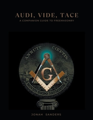 Audi, Vide, Tace: A Companion Guide To Freemasonry by Sanders, Jonah