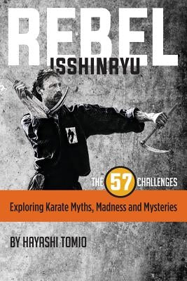 Rebel Isshinryu: The 57 Challenges: Exploring Karate Myths, Madness and Mysteries by Tomio, Hayashi