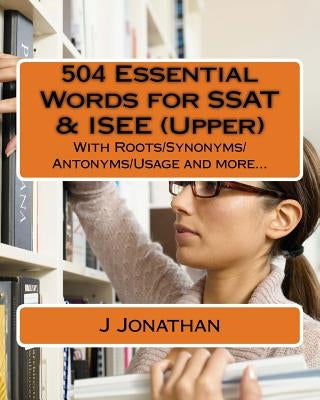 504 Essential Words for SSAT & ISEE (Upper): With Roots/Synonyms/Antonyms/Usage and more... by Jonathan, J.