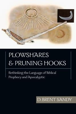Plowshares and Pruning Hooks: Rethinking the Language of Biblical Prophecy and Apocalyptic by Sandy, Brent