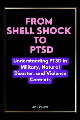 From Shell Shock To PTSD: Understanding PTSD in Military, Natural Disaster, and Violence Contexts by Palmer, Amy