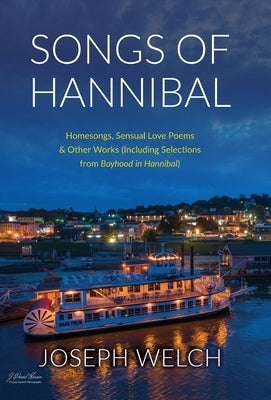 Songs of Hannibal: Homesongs, Love Poems of the Sensual Variety & Other Works (including Selections from Boyhood in Hannibal) by Welch, Joseph