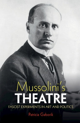 Mussolini's Theatre: Fascist Experiments in Art and Politics by Gaborik, Patricia