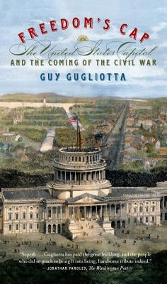 Freedom's Cap: The United States Capitol and the Coming of the Civil War by Gugliotta, Guy