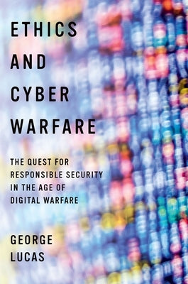 Ethics and Cyber Warfare: The Quest for Responsible Security in the Age of Digital Warfare by Lucas, George