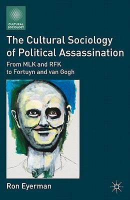 The Cultural Sociology of Political Assassination: From MLK and RFK to Fortuyn and Van Gogh by Eyerman, R.