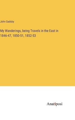 My Wanderings, being Travels in the East in 1846-47, 1850-51, 1852-53 by Gadsby, John