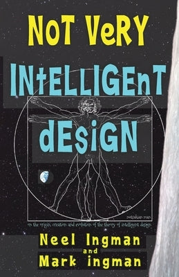 Not Very Intelligent Design: On the origin, creation and evolution of the theory of intelligent design by Ingman, Mark