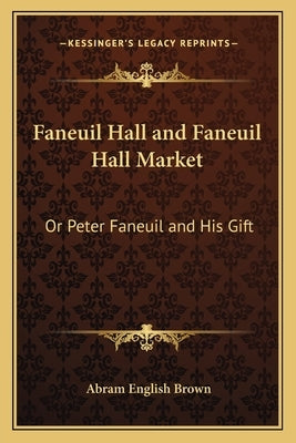 Faneuil Hall and Faneuil Hall Market: Or Peter Faneuil and His Gift by Brown, Abram English