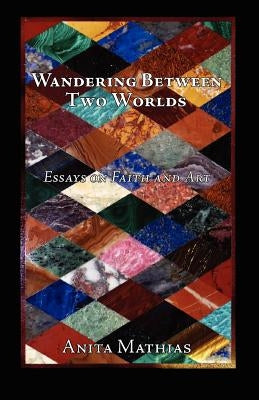 Wandering Between Two Worlds: Essays on Faith and Art by Mathias, Anita