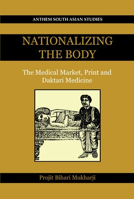 Nationalizing the Body: The Medical Market, Print and Daktari Medicine by Mukharji, Projit Bihari